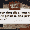 The policy set by Fired Olive Garden manager If your dog died, you need to bring him in and prove it to use.