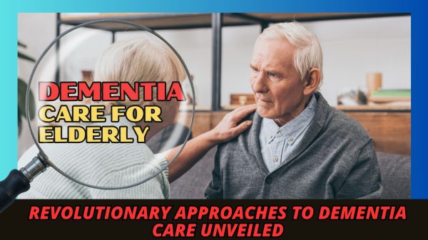 Dementia Care for Elderly: Revolutionary Approaches to Dementia Care Unveiled